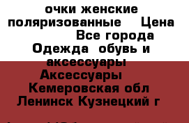 очки женские поляризованные  › Цена ­ 1 500 - Все города Одежда, обувь и аксессуары » Аксессуары   . Кемеровская обл.,Ленинск-Кузнецкий г.